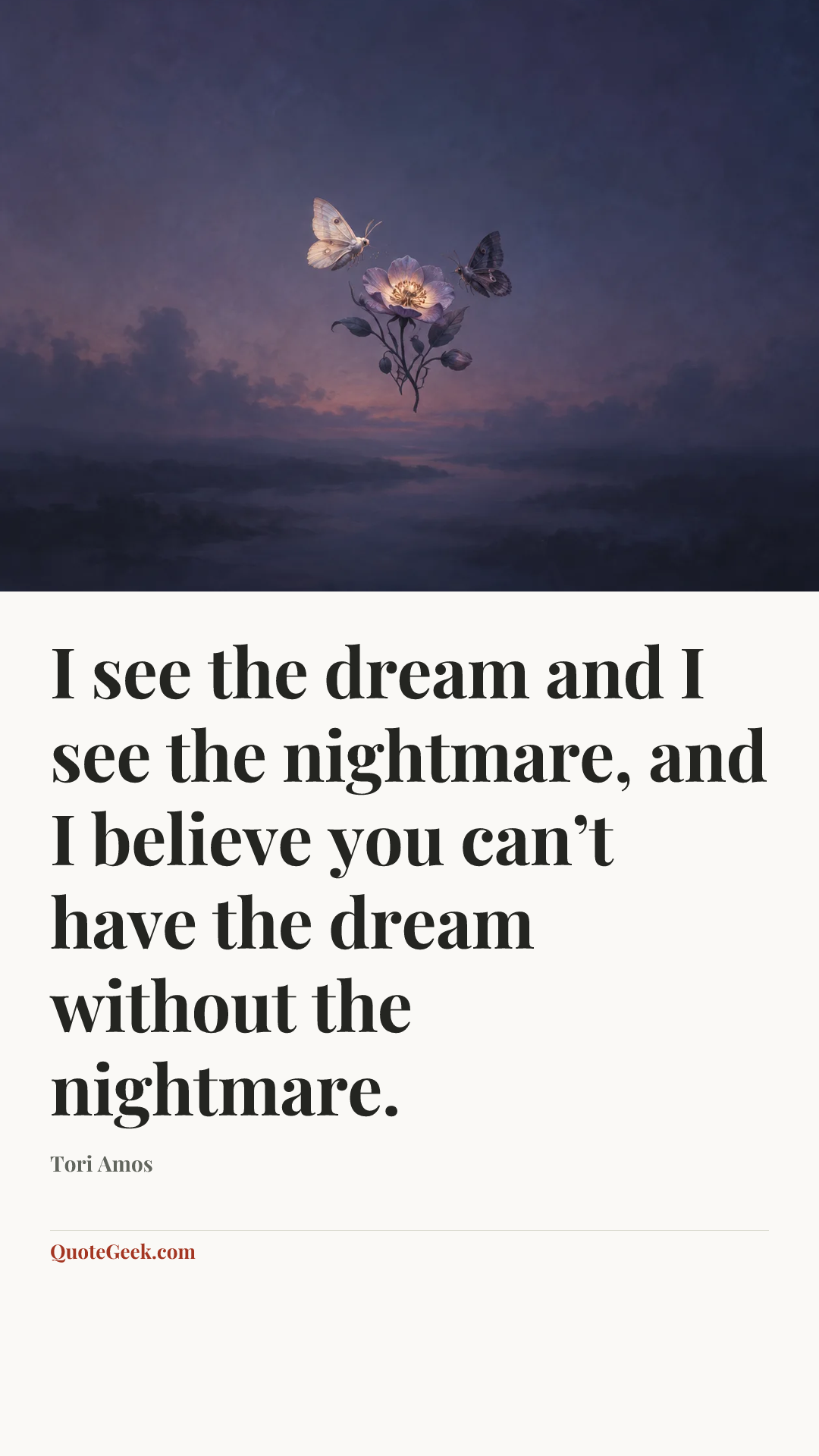 “I see the dream and I see the nightmare, and I believe you can’t have the dream without the nightmare.” — Tori Amos. Illustrated QuoteGeek card.