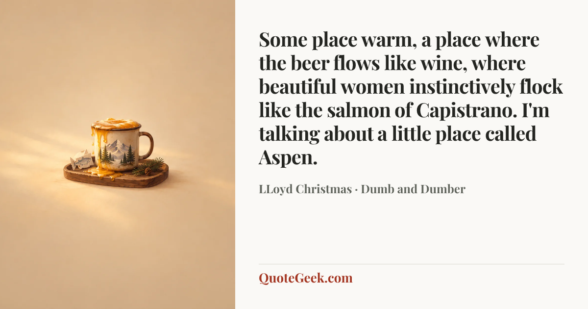 “Some place warm, a place where the beer flows like wine, where beautiful women instinctively flock like the salmon of Capistrano. I'm talking about a little place called Aspen.” — LLoyd Christmas · Dumb and Dumber. Illustrated QuoteGeek card.