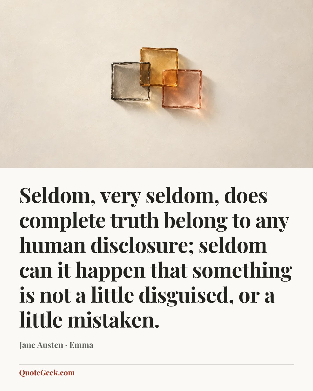 “Seldom, very seldom, does complete truth belong to any human disclosure; seldom can it happen that something is not a little disguised, or a little mistaken.” — Jane Austen · Emma. Illustrated QuoteGeek card.