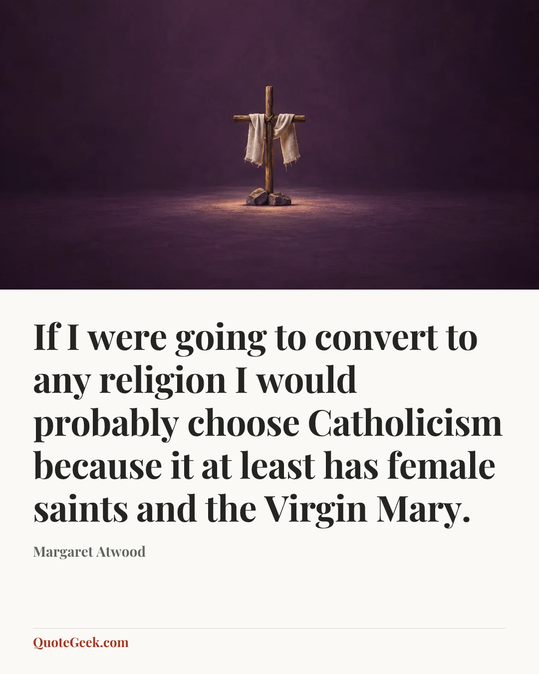 “If I were going to convert to any religion I would probably choose Catholicism because it at least has female saints and the Virgin Mary.” — Margaret Atwood. Illustrated QuoteGeek card.