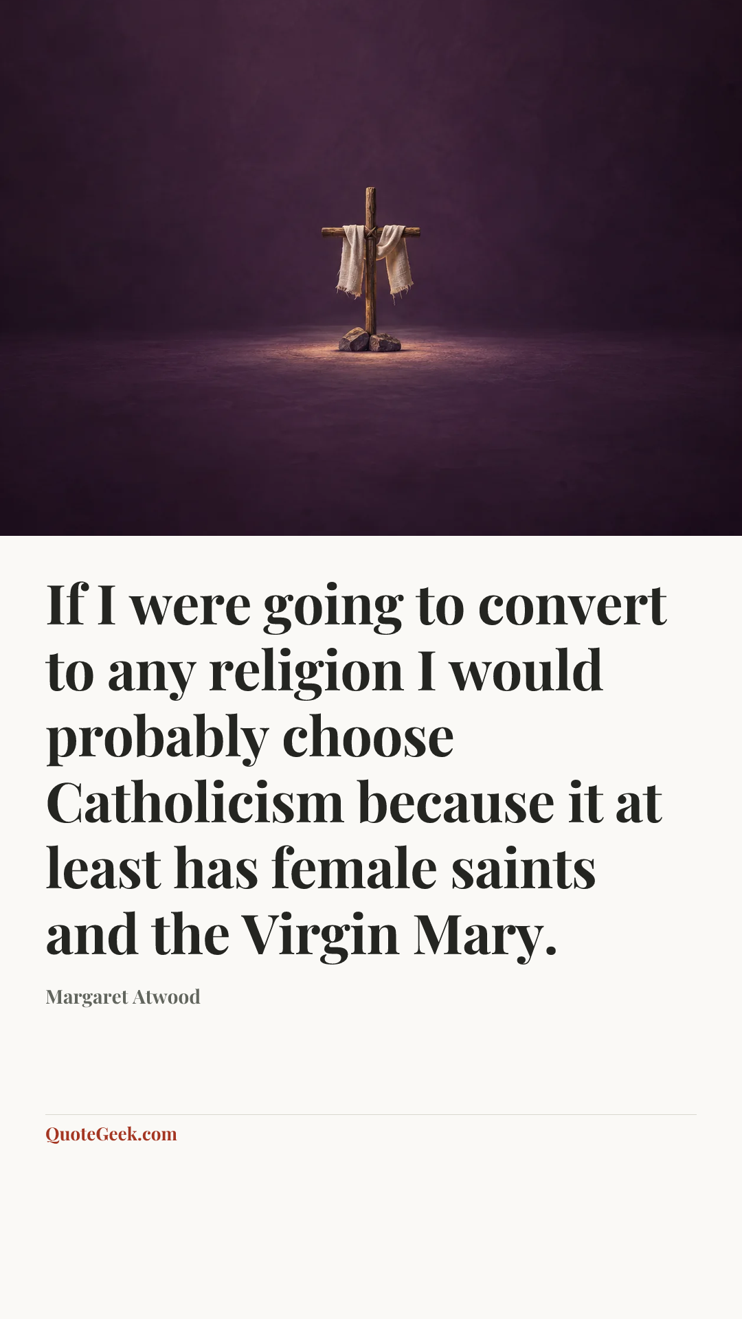 “If I were going to convert to any religion I would probably choose Catholicism because it at least has female saints and the Virgin Mary.” — Margaret Atwood. Illustrated QuoteGeek card.