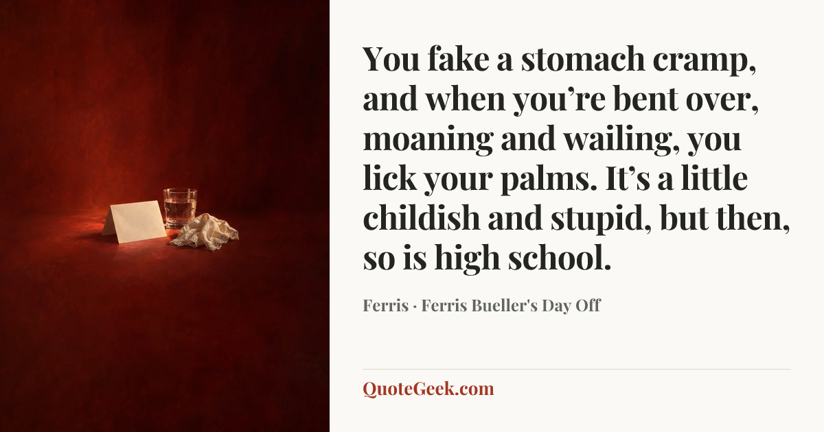 “You fake a stomach cramp, and when you’re bent over, moaning and wailing, you lick your palms. It’s a little childish and stupid, but then, so is high school.” — Ferris · Ferris Bueller's Day Off. Illustrated QuoteGeek card.