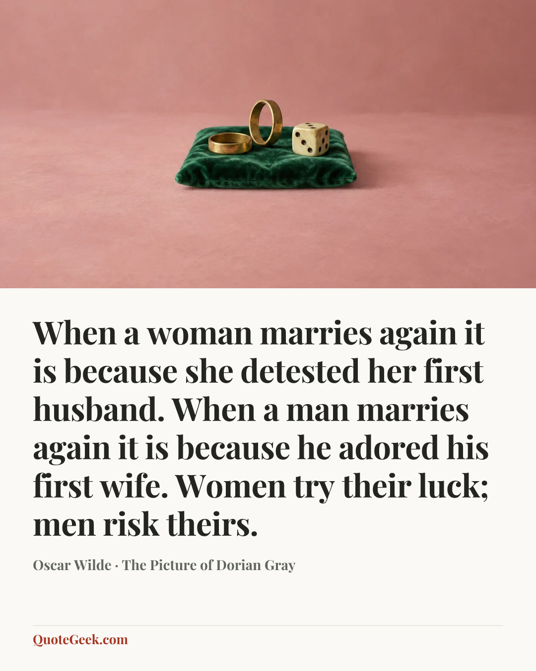 “When a woman marries again it is because she detested her first husband. When a man marries again it is because he adored his first wife. Women try their luck; men risk theirs.” — Oscar Wilde · The Picture of Dorian Gray. Illustrated QuoteGeek card.