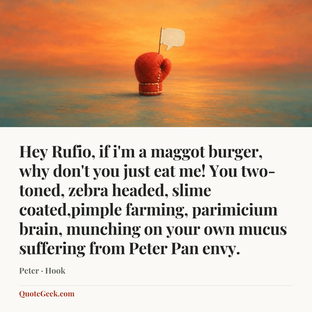 “Hey Rufio, if i'm a maggot burger, why don't you just eat me! You two-toned, zebra headed, slime coated,pimple farming, parimicium brain, munching on your own mucus suffering from Peter Pan envy.” — Peter · Hook. Illustrated QuoteGeek card.
