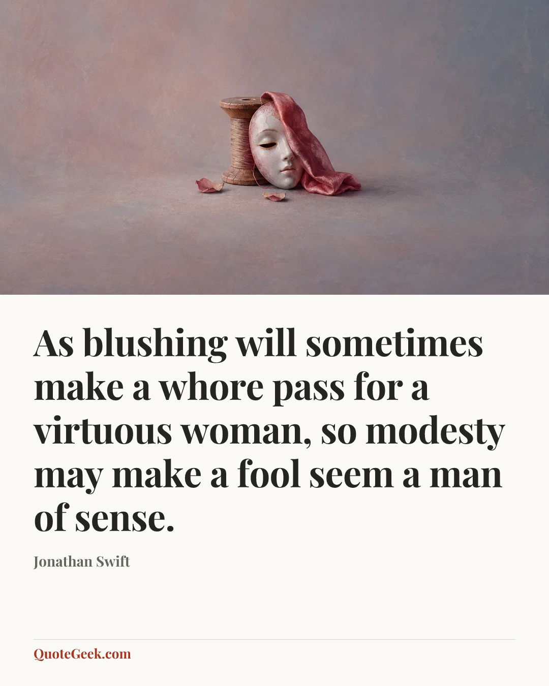 “As blushing will sometimes make a whore pass for a virtuous woman, so modesty may make a fool seem a man of sense.” — Jonathan Swift. Illustrated QuoteGeek card.