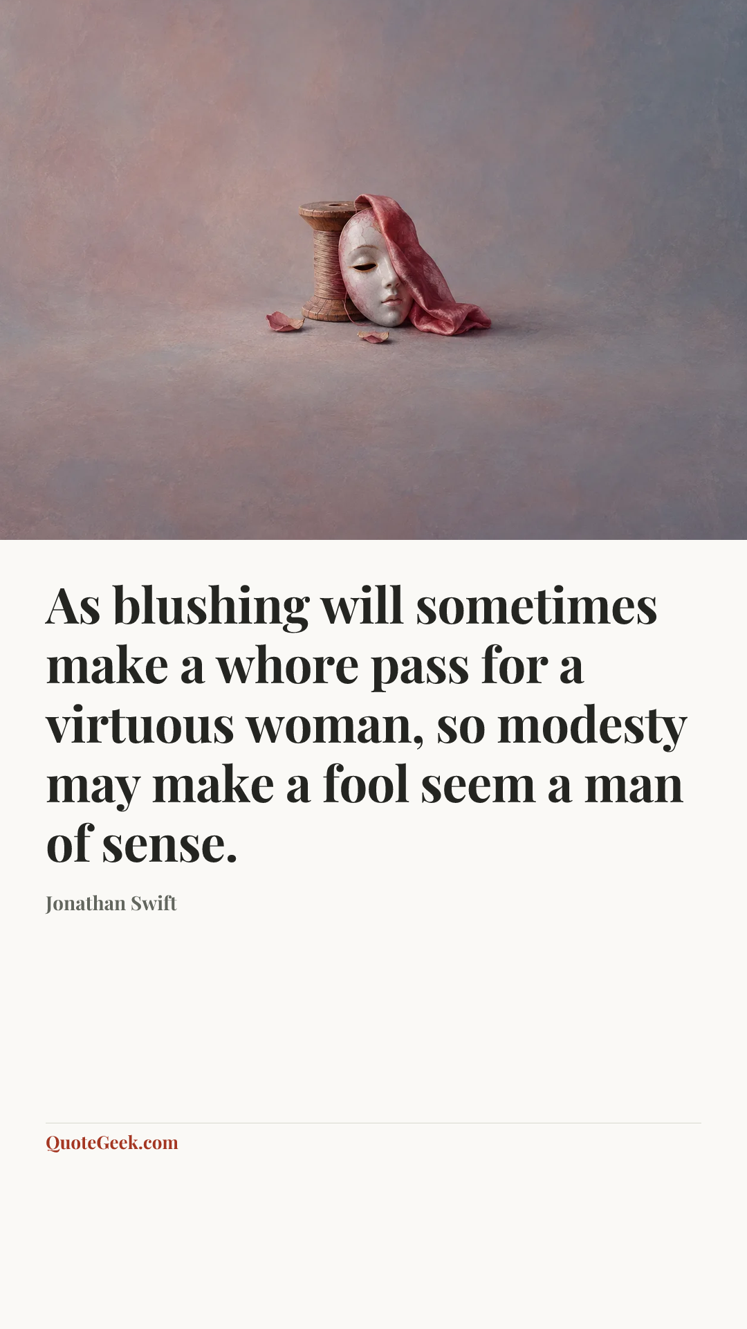 “As blushing will sometimes make a whore pass for a virtuous woman, so modesty may make a fool seem a man of sense.” — Jonathan Swift. Illustrated QuoteGeek card.