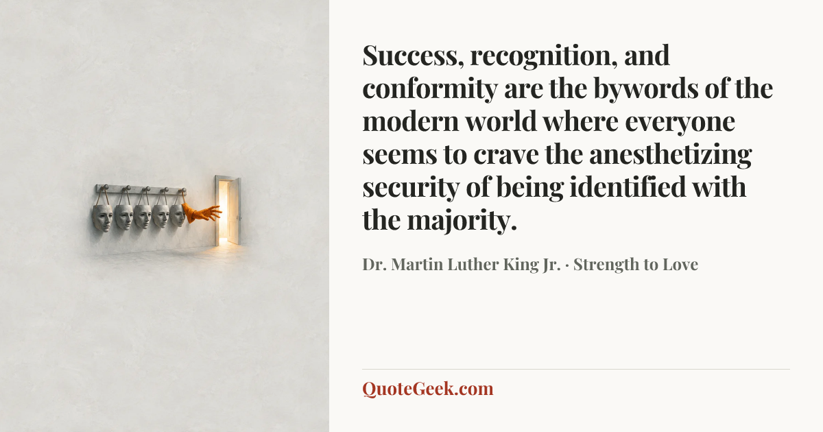 “Success, recognition, and conformity are the bywords of the modern world where everyone seems to crave the anesthetizing security of being identified with the majority.” — Dr. Martin Luther King Jr. · Strength to Love. Illustrated QuoteGeek card.