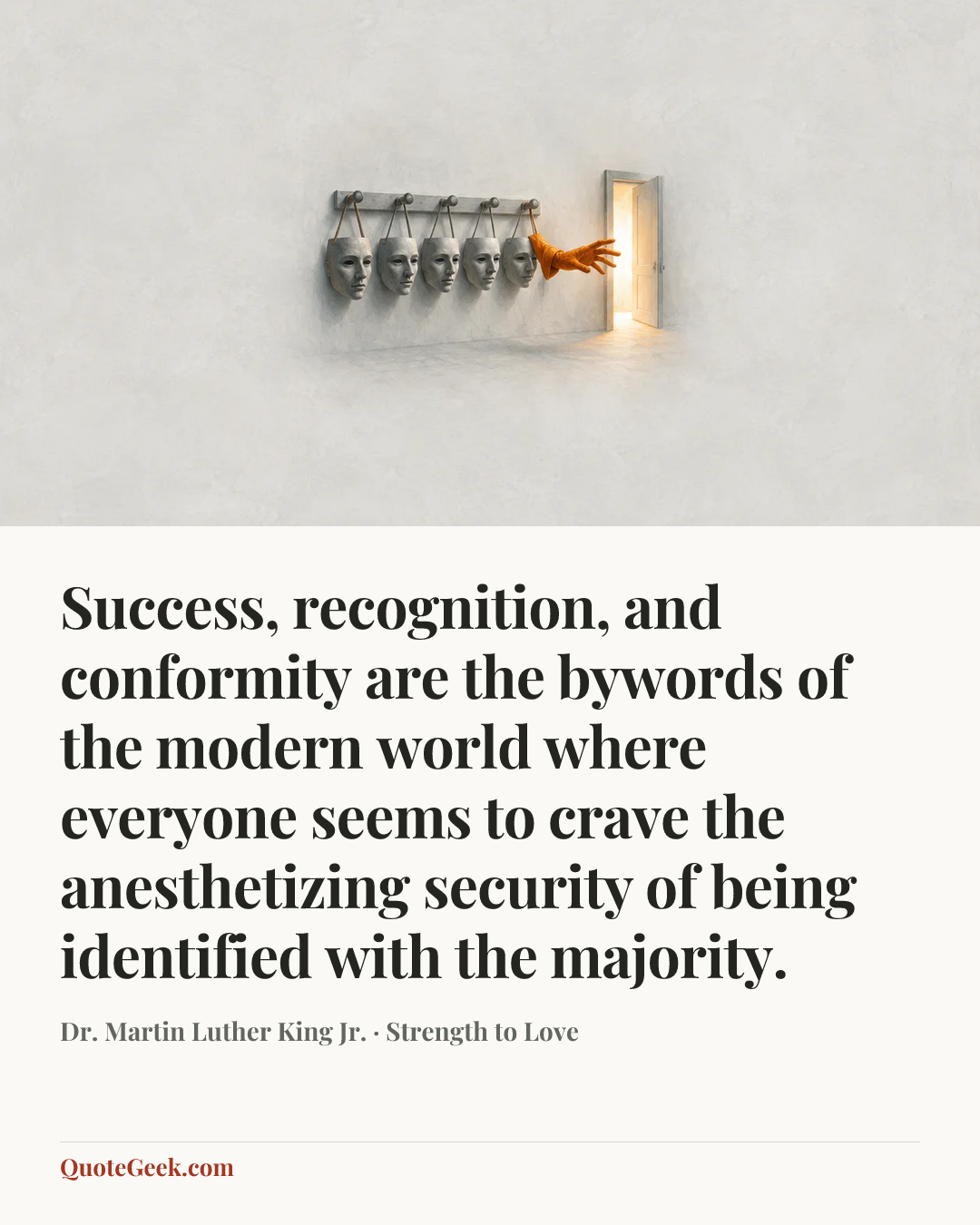 “Success, recognition, and conformity are the bywords of the modern world where everyone seems to crave the anesthetizing security of being identified with the majority.” — Dr. Martin Luther King Jr. · Strength to Love. Illustrated QuoteGeek card.
