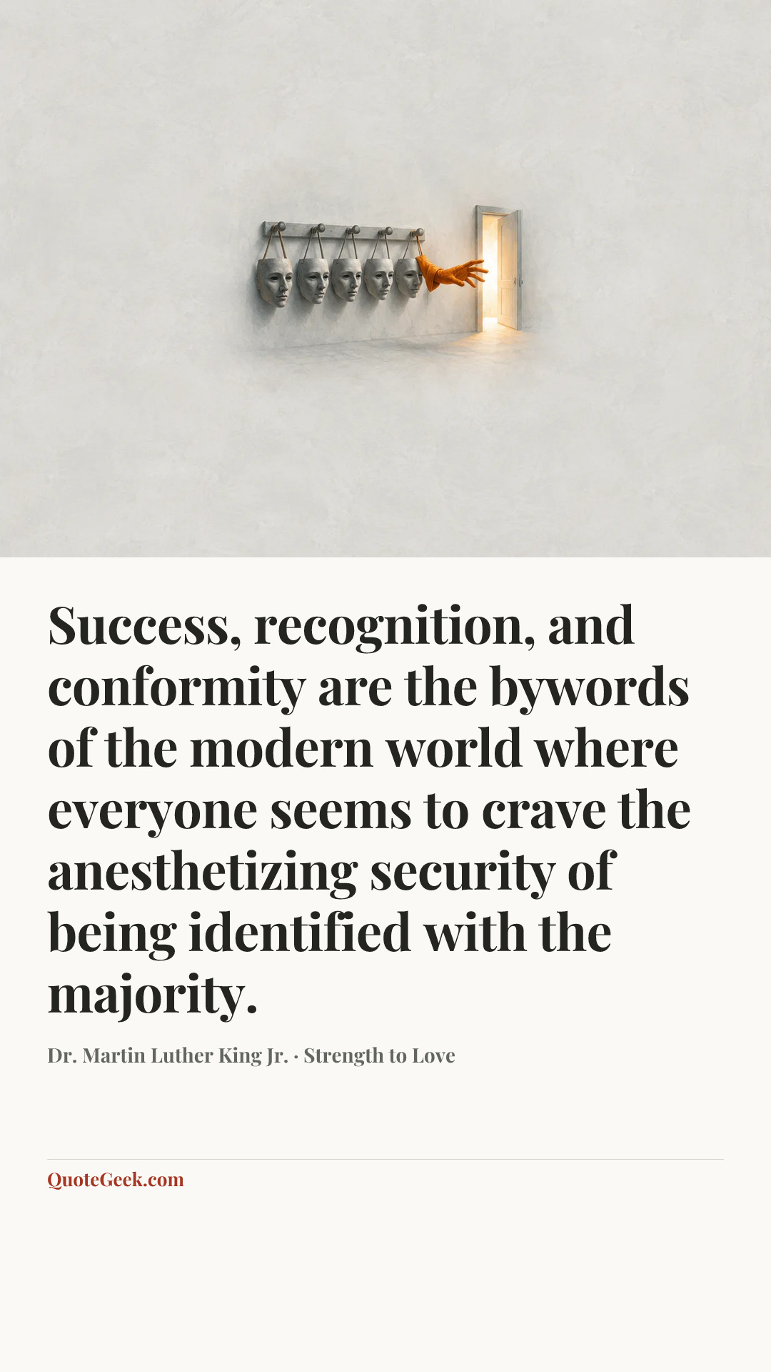 “Success, recognition, and conformity are the bywords of the modern world where everyone seems to crave the anesthetizing security of being identified with the majority.” — Dr. Martin Luther King Jr. · Strength to Love. Illustrated QuoteGeek card.