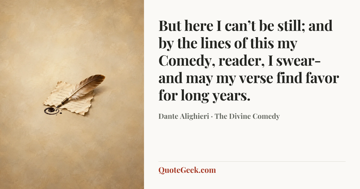 “But here I can’t be still; and by the lines
of this my Comedy, reader, I swear-
and may my verse find favor for long years.” — Dante Alighieri · The Divine Comedy. Illustrated QuoteGeek card.