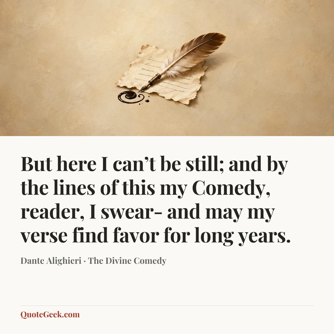“But here I can’t be still; and by the lines
of this my Comedy, reader, I swear-
and may my verse find favor for long years.” — Dante Alighieri · The Divine Comedy. Illustrated QuoteGeek card.