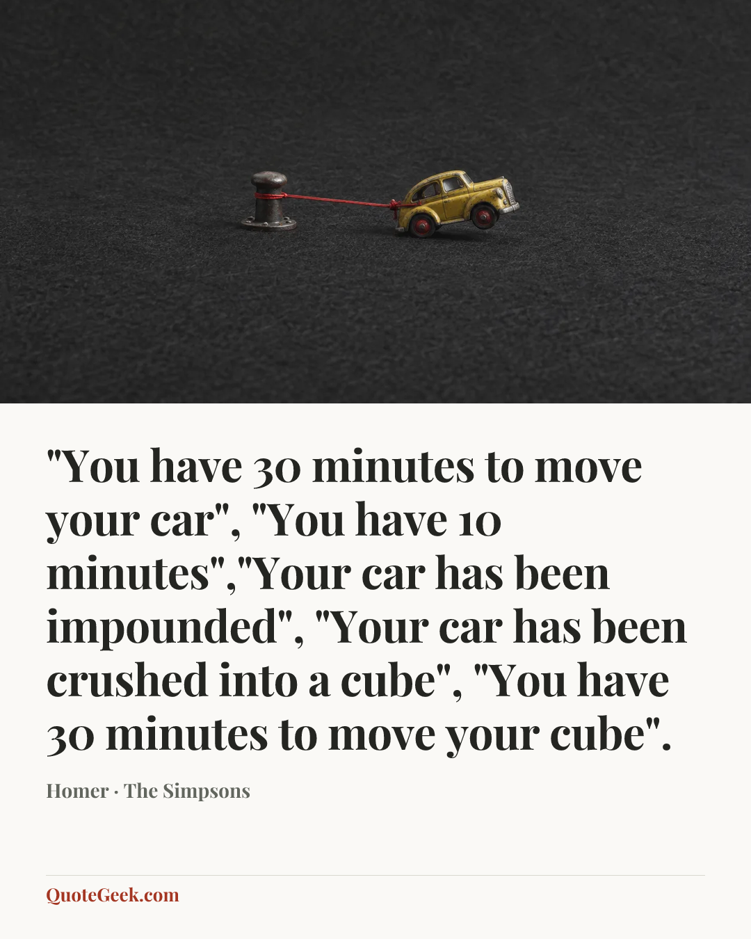 “"You have 30 minutes to move your car", "You have 10 minutes","Your car has been impounded", "Your car has been crushed into a cube", "You have 30 minutes to move your cube".” — Homer · The Simpsons. Illustrated QuoteGeek card.