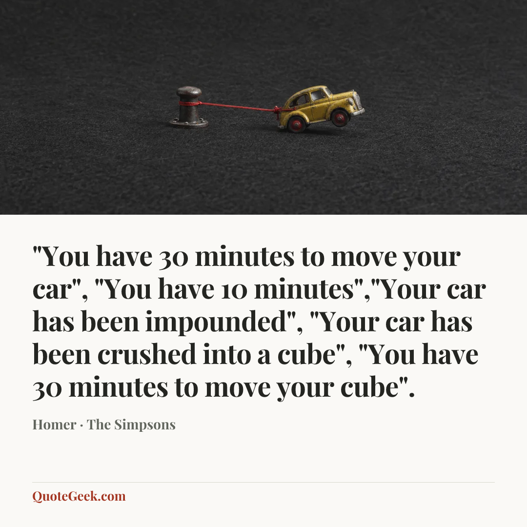 “"You have 30 minutes to move your car", "You have 10 minutes","Your car has been impounded", "Your car has been crushed into a cube", "You have 30 minutes to move your cube".” — Homer · The Simpsons. Illustrated QuoteGeek card.