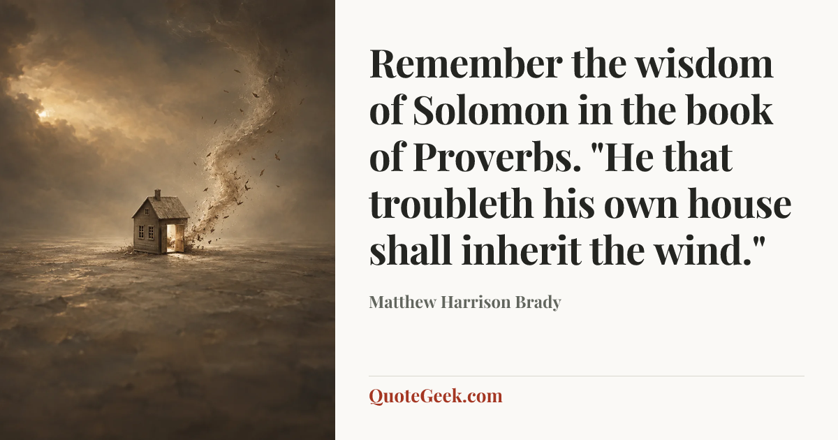 “Remember the wisdom of Solomon in the book of Proverbs. "He that troubleth his own house shall inherit the wind."” — Matthew Harrison Brady. Illustrated QuoteGeek card.