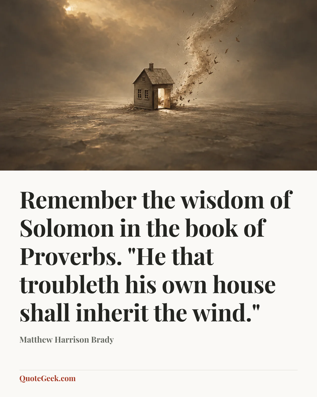“Remember the wisdom of Solomon in the book of Proverbs. "He that troubleth his own house shall inherit the wind."” — Matthew Harrison Brady. Illustrated QuoteGeek card.