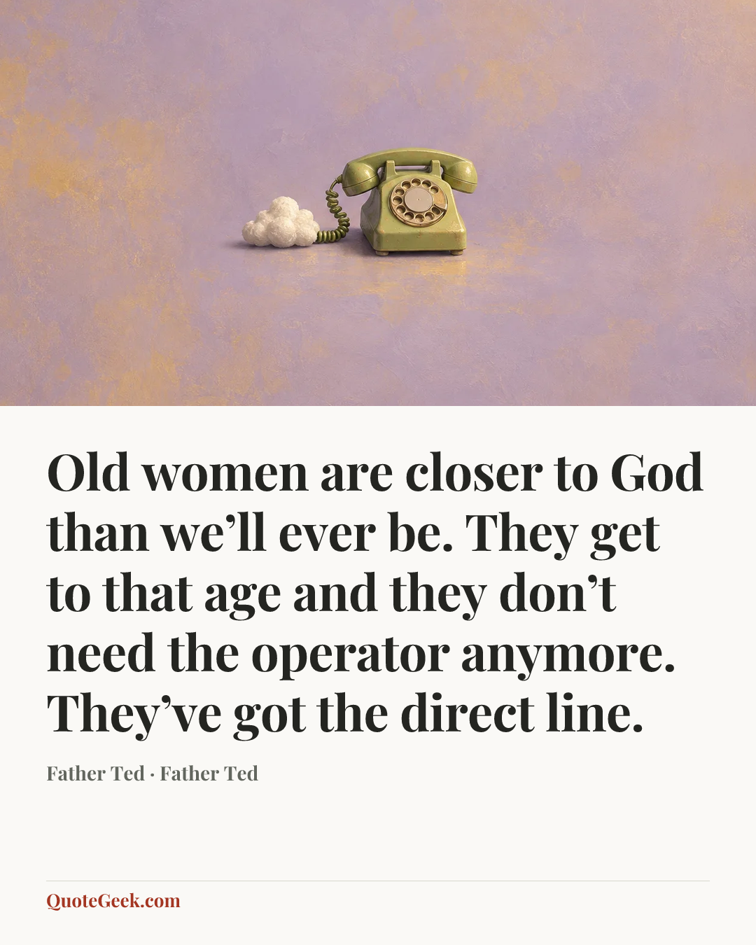 “Old women are closer to God than we’ll ever be. They get to that age and they don’t need the operator anymore. They’ve got the direct line.” — Father Ted · Father Ted. Illustrated QuoteGeek card.