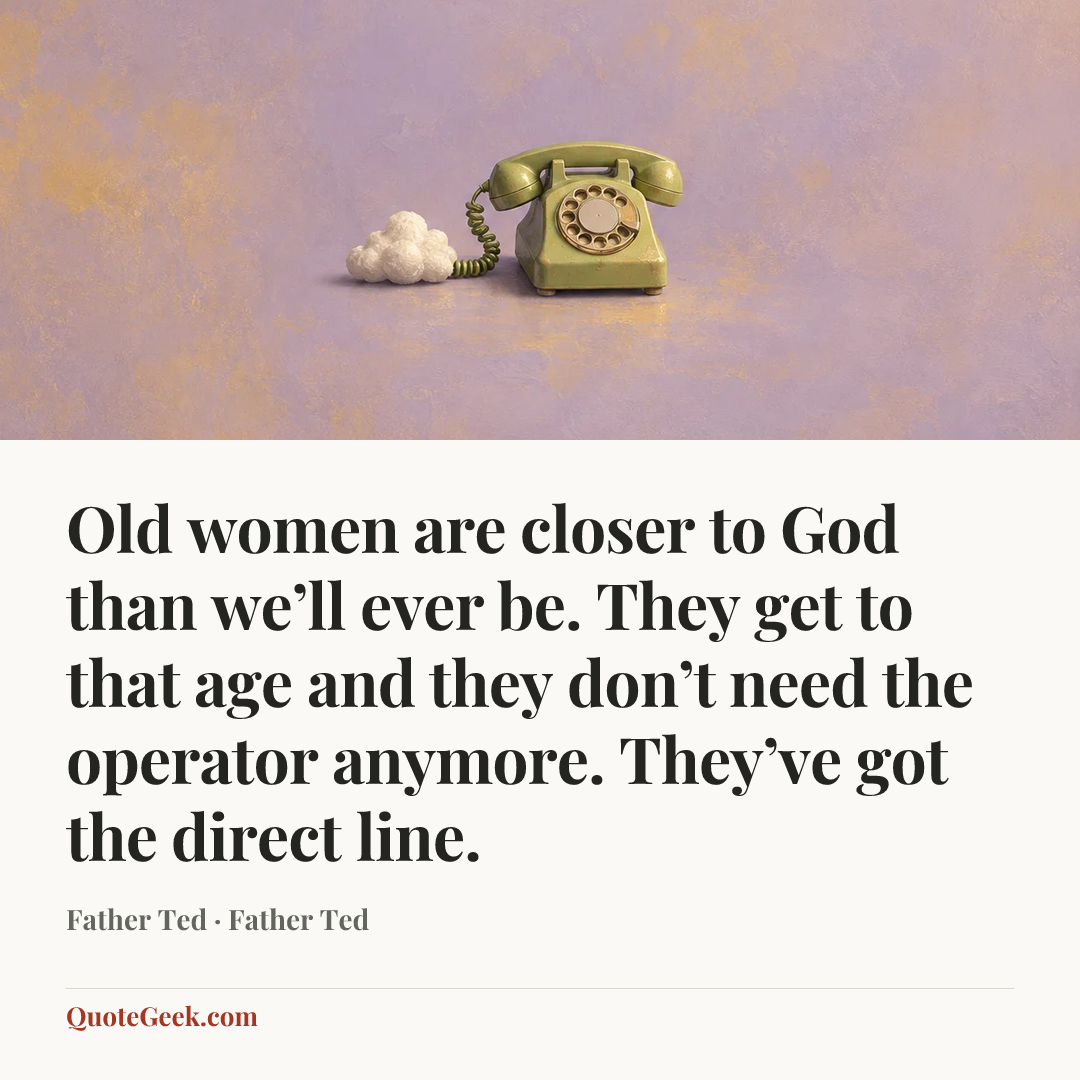 “Old women are closer to God than we’ll ever be. They get to that age and they don’t need the operator anymore. They’ve got the direct line.” — Father Ted · Father Ted. Illustrated QuoteGeek card.