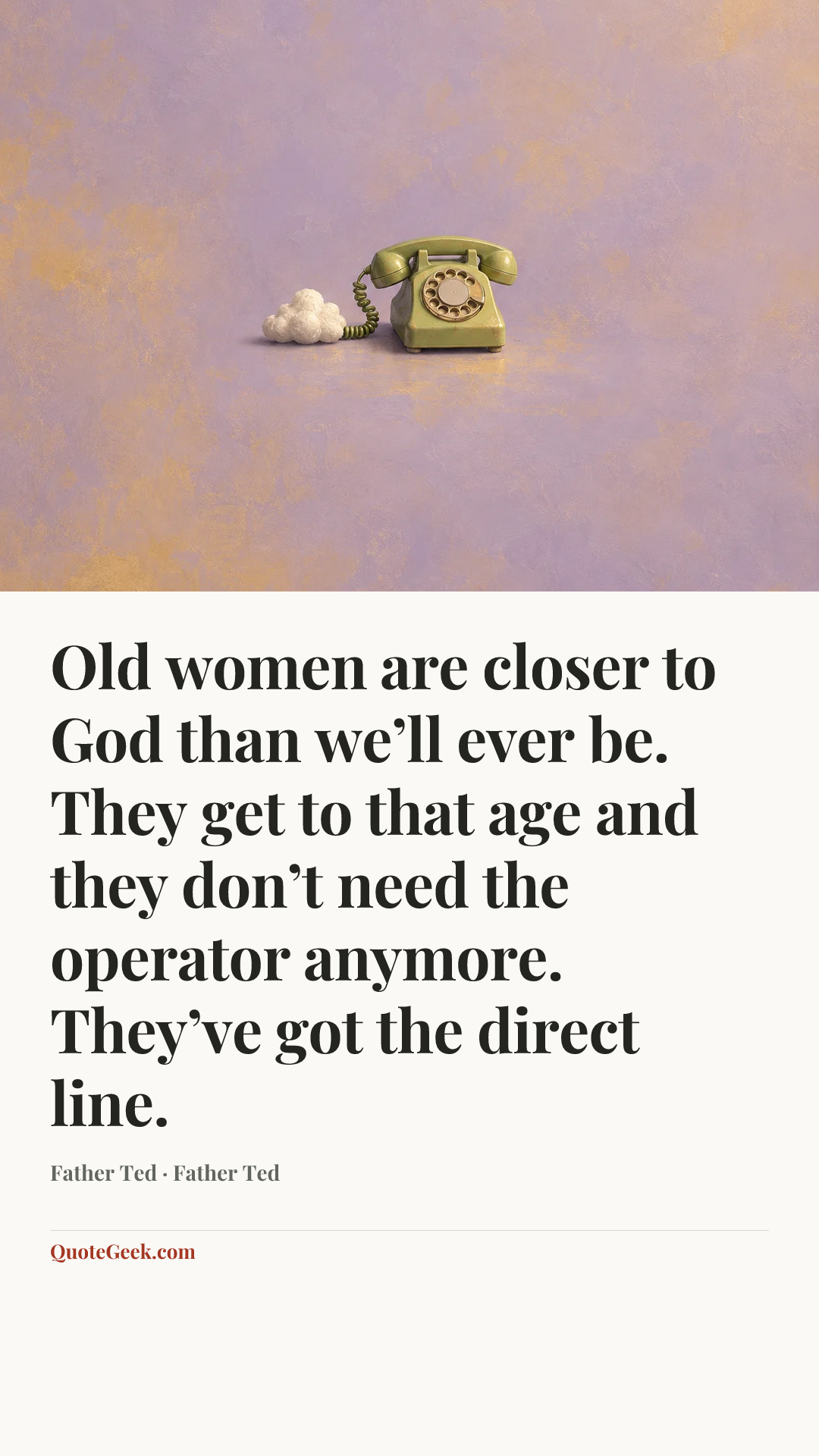 “Old women are closer to God than we’ll ever be. They get to that age and they don’t need the operator anymore. They’ve got the direct line.” — Father Ted · Father Ted. Illustrated QuoteGeek card.