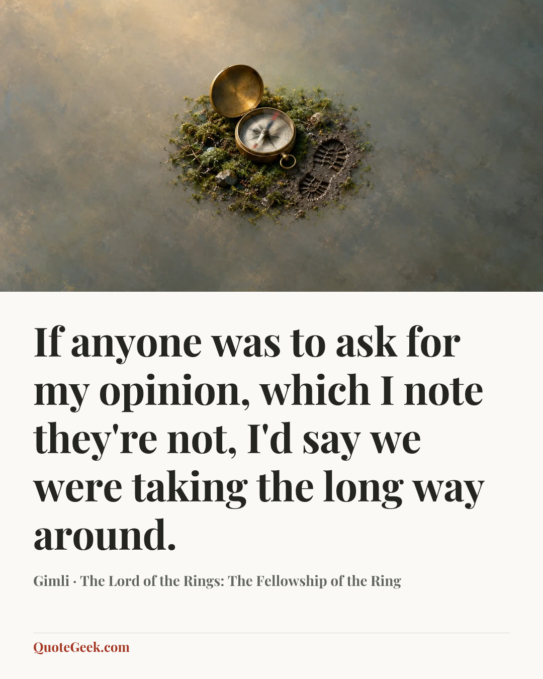 “If anyone was to ask for my opinion, which I note they're not, I'd say we were taking the long way around.” — Gimli · The Lord of the Rings: The Fellowship of the Ring. Illustrated QuoteGeek card.