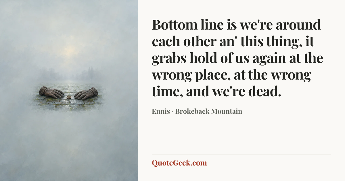 “Bottom line is we're around each other an' this thing, it grabs hold of us again at the wrong place, at the wrong time, and we're dead.” — Ennis · Brokeback Mountain. Illustrated QuoteGeek card.