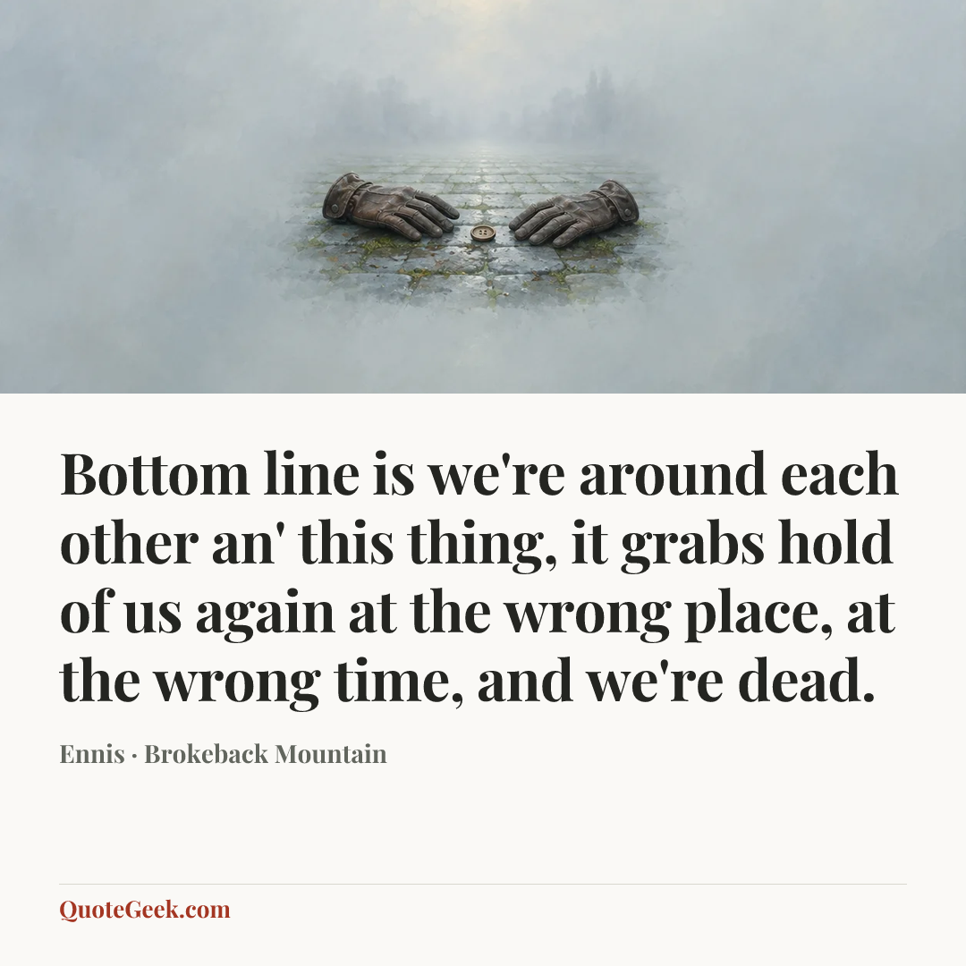 “Bottom line is we're around each other an' this thing, it grabs hold of us again at the wrong place, at the wrong time, and we're dead.” — Ennis · Brokeback Mountain. Illustrated QuoteGeek card.