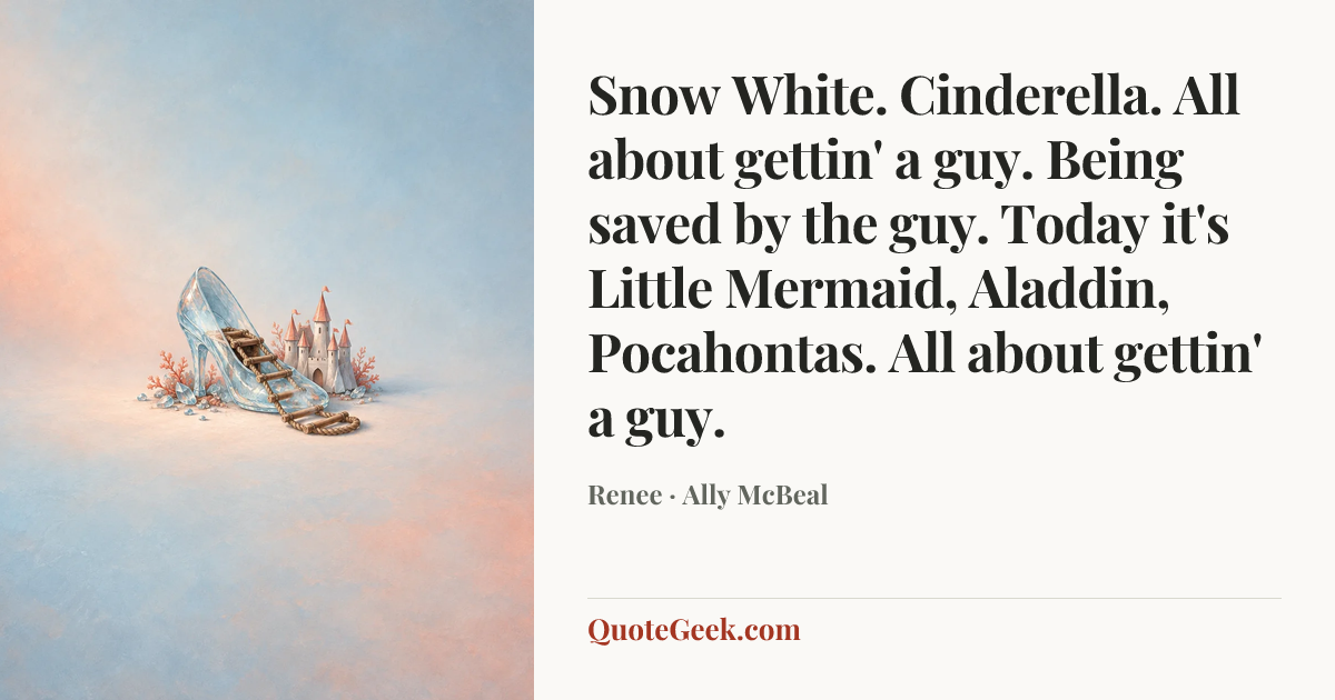 “Snow White. Cinderella. All about gettin' a guy. Being saved by the guy. Today it's Little Mermaid, Aladdin, Pocahontas. All about gettin' a guy.” — Renee · Ally McBeal. Illustrated QuoteGeek card.