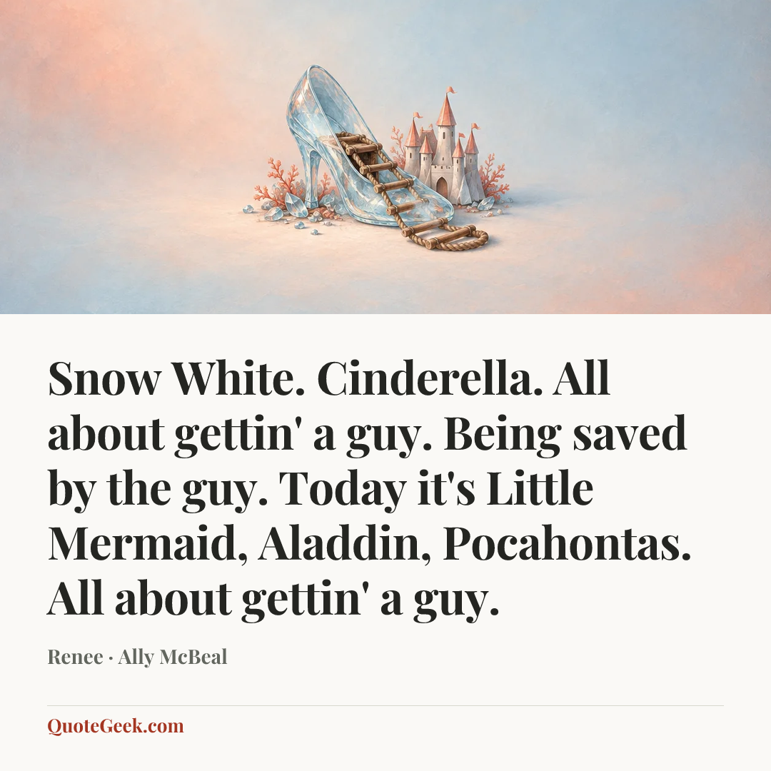“Snow White. Cinderella. All about gettin' a guy. Being saved by the guy. Today it's Little Mermaid, Aladdin, Pocahontas. All about gettin' a guy.” — Renee · Ally McBeal. Illustrated QuoteGeek card.