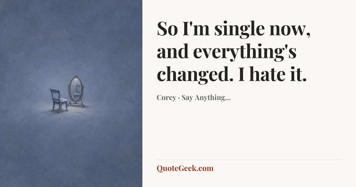 “So I'm single now, and everything's changed. I hate it.” — Corey · Say Anything.... Illustrated QuoteGeek card.