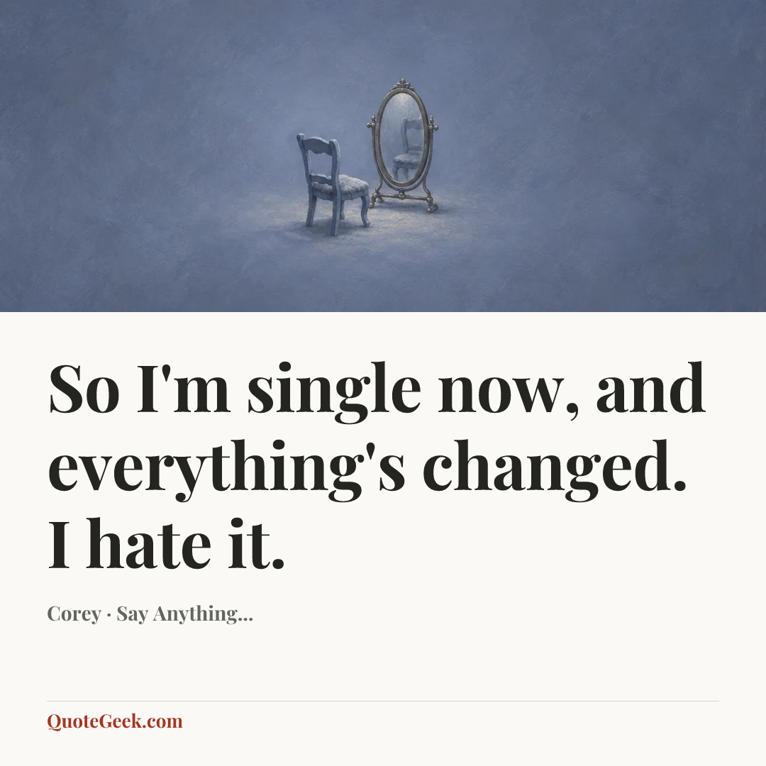 “So I'm single now, and everything's changed. I hate it.” — Corey · Say Anything.... Illustrated QuoteGeek card.