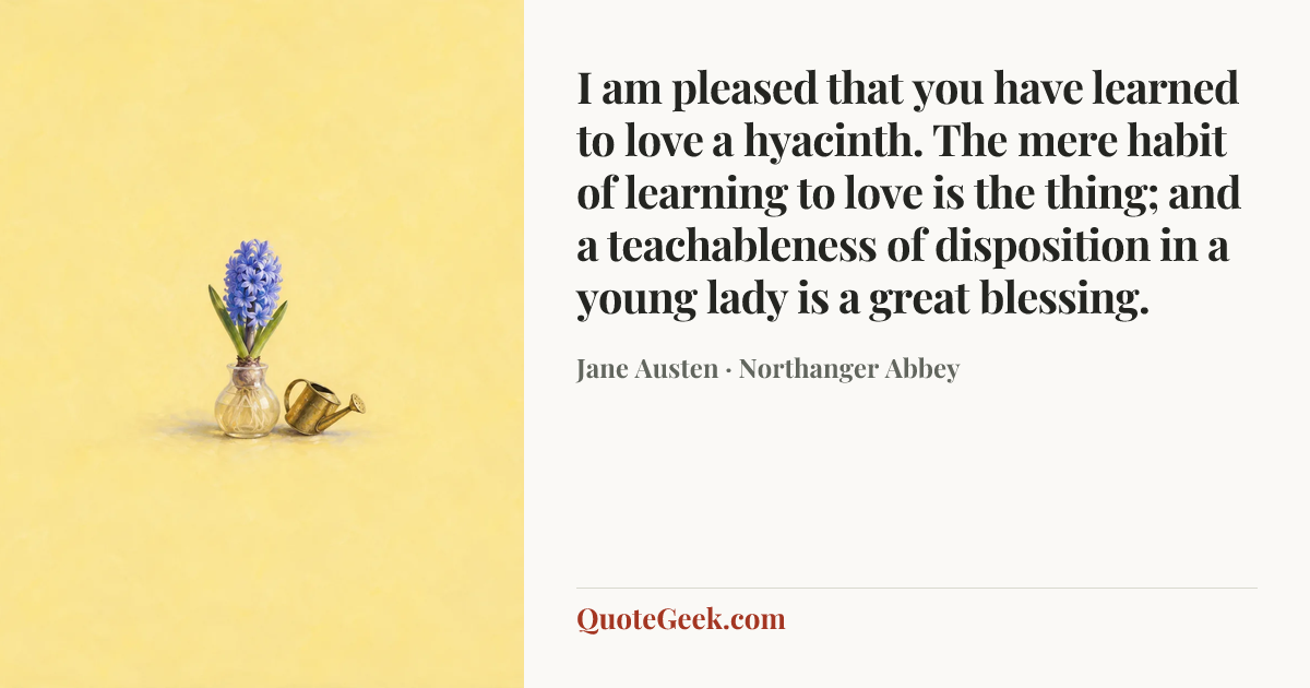 “I am pleased that you have learned to love a hyacinth. The mere habit of learning to love is the thing; and a teachableness of disposition in a young lady is a great blessing.” — Jane Austen · Northanger Abbey. Illustrated QuoteGeek card.