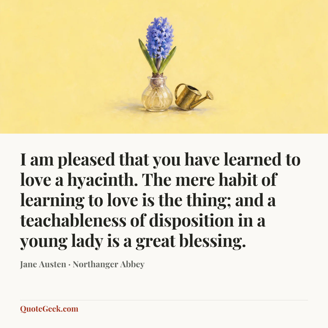 “I am pleased that you have learned to love a hyacinth. The mere habit of learning to love is the thing; and a teachableness of disposition in a young lady is a great blessing.” — Jane Austen · Northanger Abbey. Illustrated QuoteGeek card.
