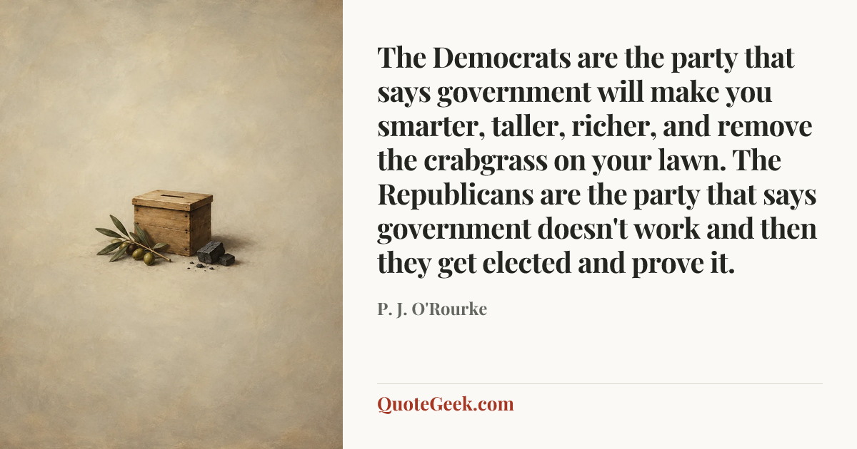 “The Democrats are the party that says government will make you smarter, taller, richer, and remove the crabgrass on your lawn. The Republicans are the party that says government doesn't work and then they get elected and prove it.” — P. J. O'Rourke. Illustrated QuoteGeek card.