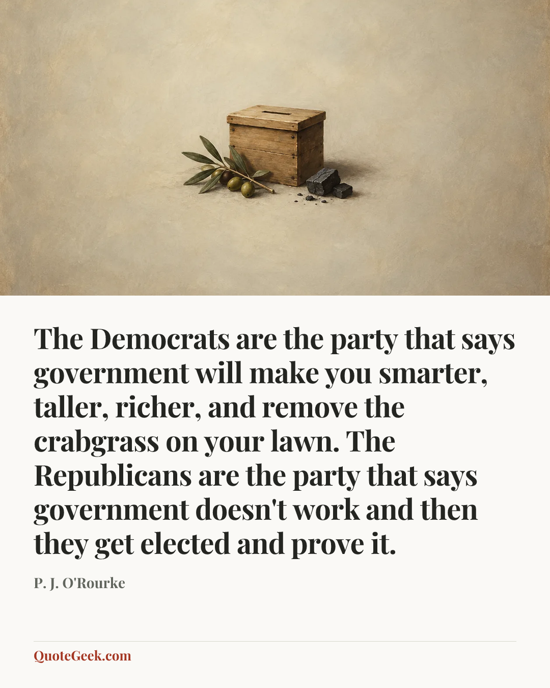 “The Democrats are the party that says government will make you smarter, taller, richer, and remove the crabgrass on your lawn. The Republicans are the party that says government doesn't work and then they get elected and prove it.” — P. J. O'Rourke. Illustrated QuoteGeek card.