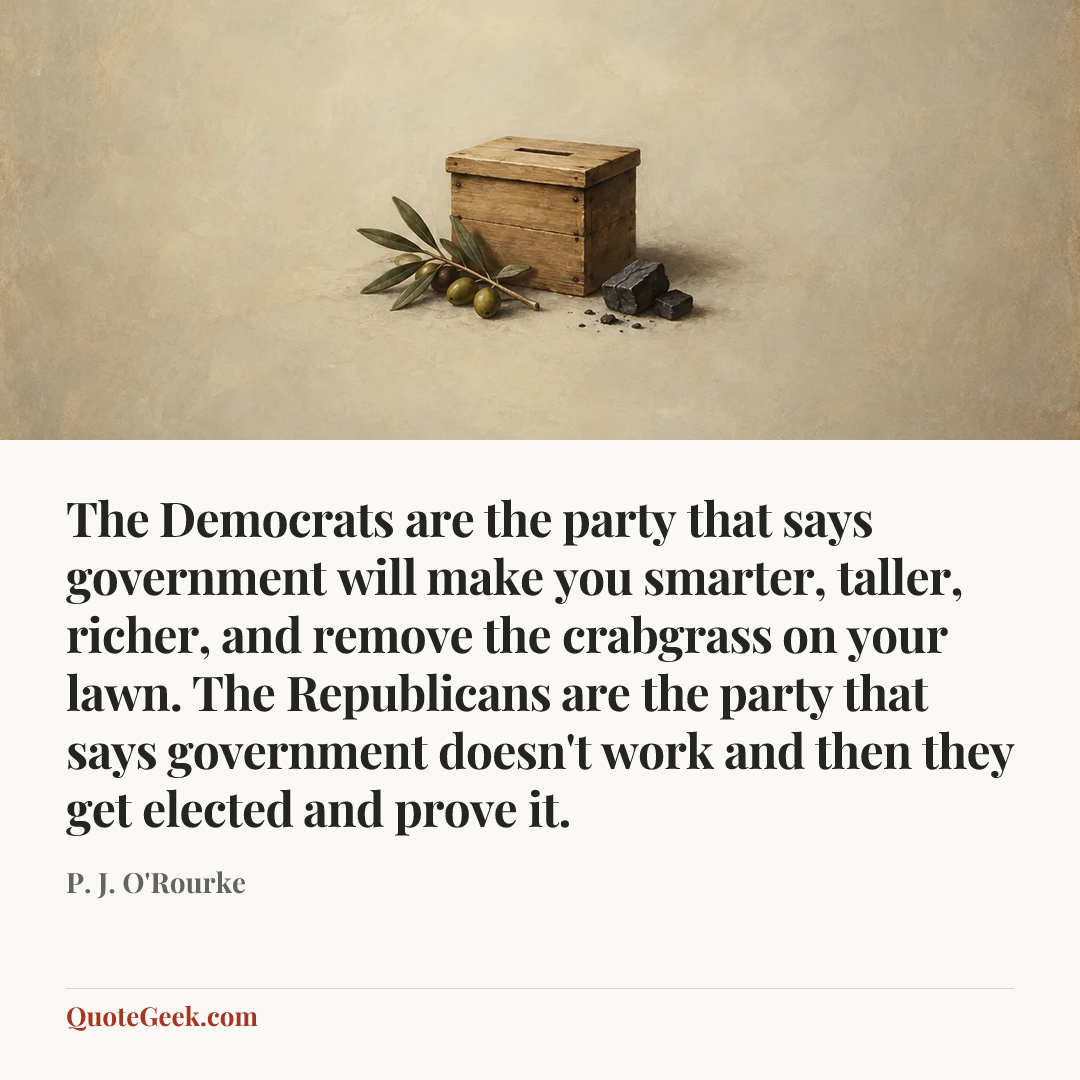 “The Democrats are the party that says government will make you smarter, taller, richer, and remove the crabgrass on your lawn. The Republicans are the party that says government doesn't work and then they get elected and prove it.” — P. J. O'Rourke. Illustrated QuoteGeek card.