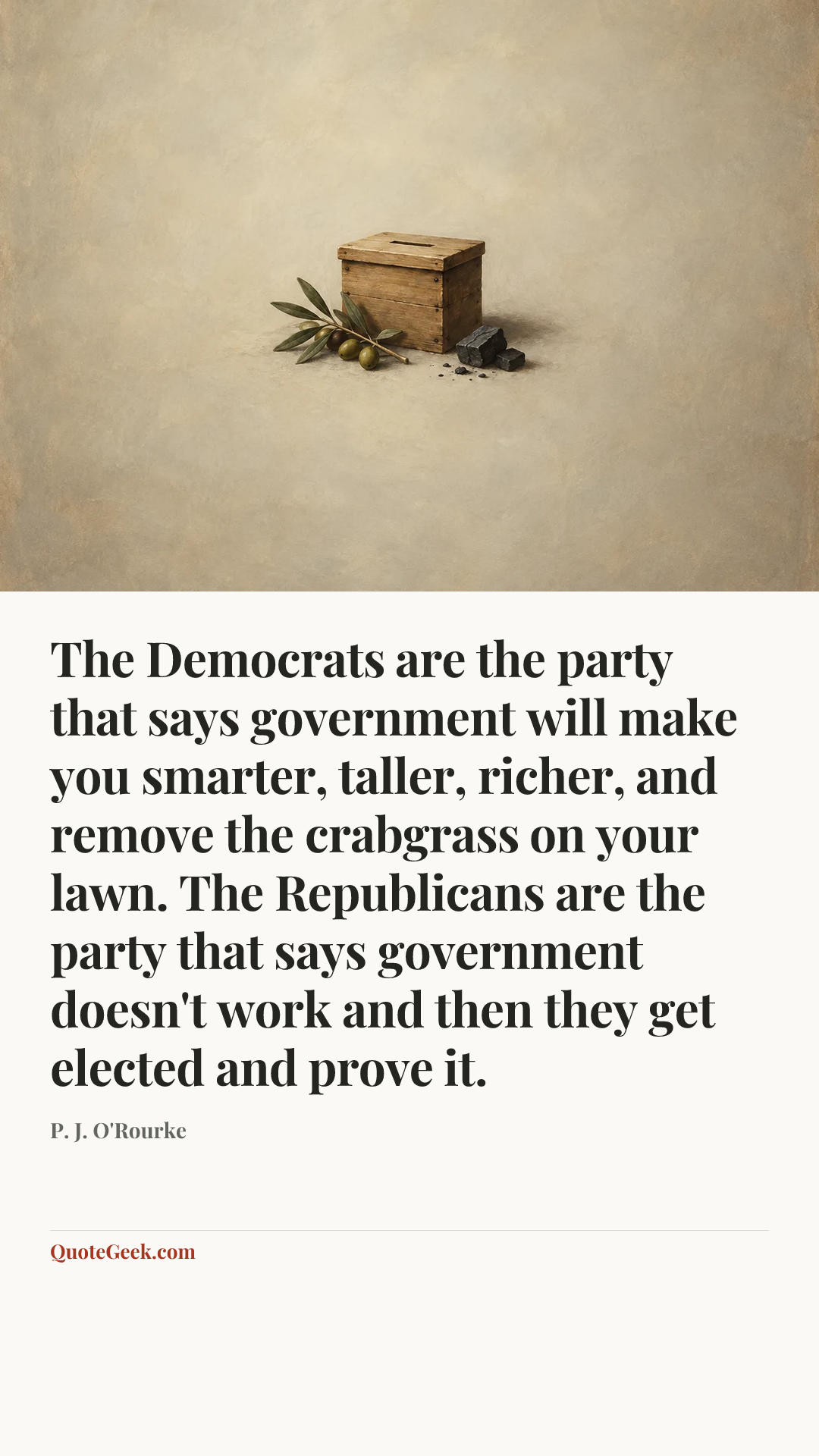 “The Democrats are the party that says government will make you smarter, taller, richer, and remove the crabgrass on your lawn. The Republicans are the party that says government doesn't work and then they get elected and prove it.” — P. J. O'Rourke. Illustrated QuoteGeek card.