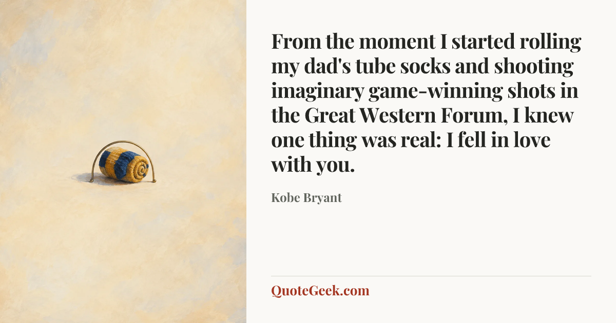 “From the moment I started rolling my dad's tube socks and shooting imaginary game-winning shots in the Great Western Forum, I knew one thing was real: I fell in love with you.” — Kobe Bryant. Illustrated QuoteGeek card.