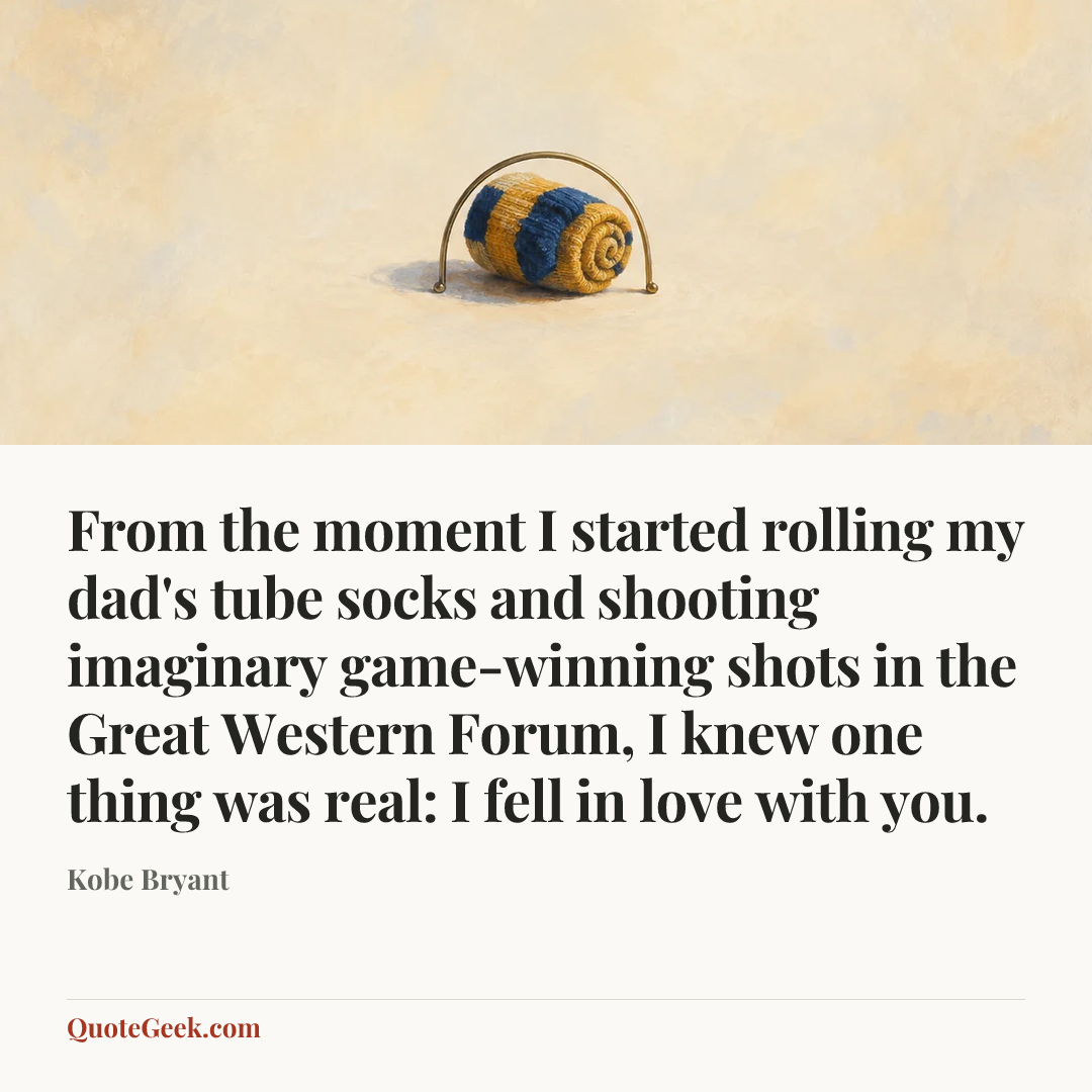 “From the moment I started rolling my dad's tube socks and shooting imaginary game-winning shots in the Great Western Forum, I knew one thing was real: I fell in love with you.” — Kobe Bryant. Illustrated QuoteGeek card.