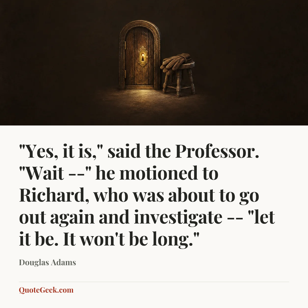 “"Yes, it is," said the Professor. "Wait --" he motioned to Richard, who was about to go out again and investigate -- "let it be. It won't be long."” — Douglas Adams. Illustrated QuoteGeek card.