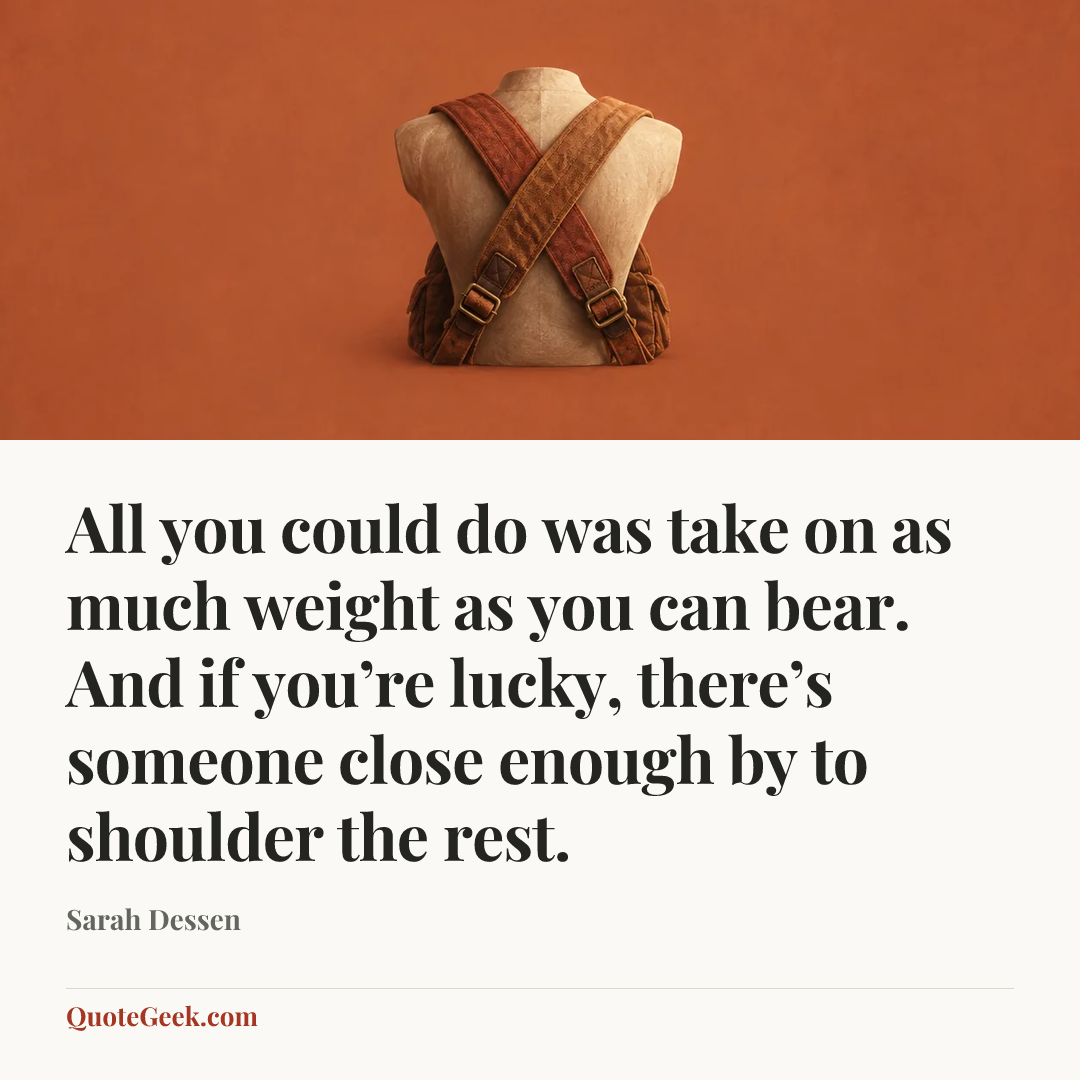 “All you could do was take on as much weight as you can bear. And if you’re lucky, there’s someone close enough by to shoulder the rest.” — Sarah Dessen. Illustrated QuoteGeek card.