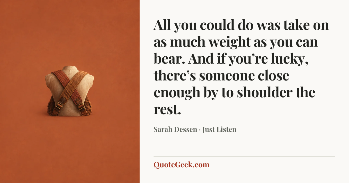 “All you could do was take on as much weight as you can bear. And if you’re lucky, there’s someone close enough by to shoulder the rest.” — Sarah Dessen · Just Listen. Illustrated QuoteGeek card.