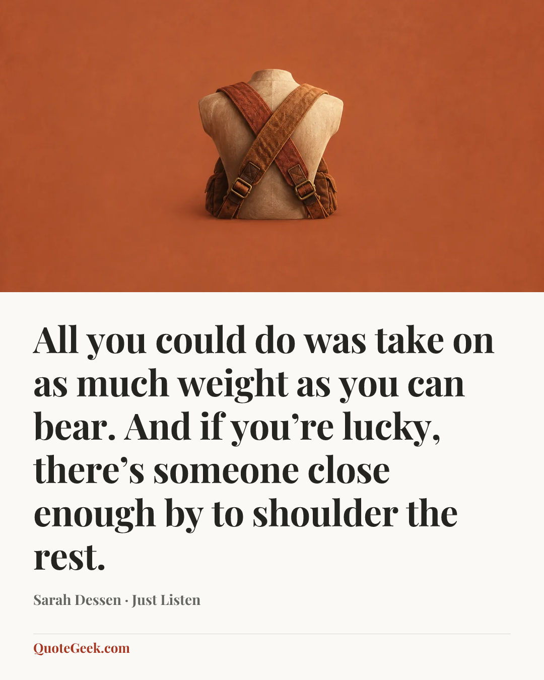 “All you could do was take on as much weight as you can bear. And if you’re lucky, there’s someone close enough by to shoulder the rest.” — Sarah Dessen · Just Listen. Illustrated QuoteGeek card.