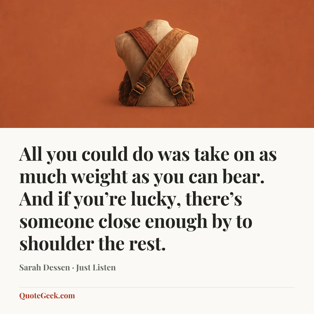 “All you could do was take on as much weight as you can bear. And if you’re lucky, there’s someone close enough by to shoulder the rest.” — Sarah Dessen · Just Listen. Illustrated QuoteGeek card.
