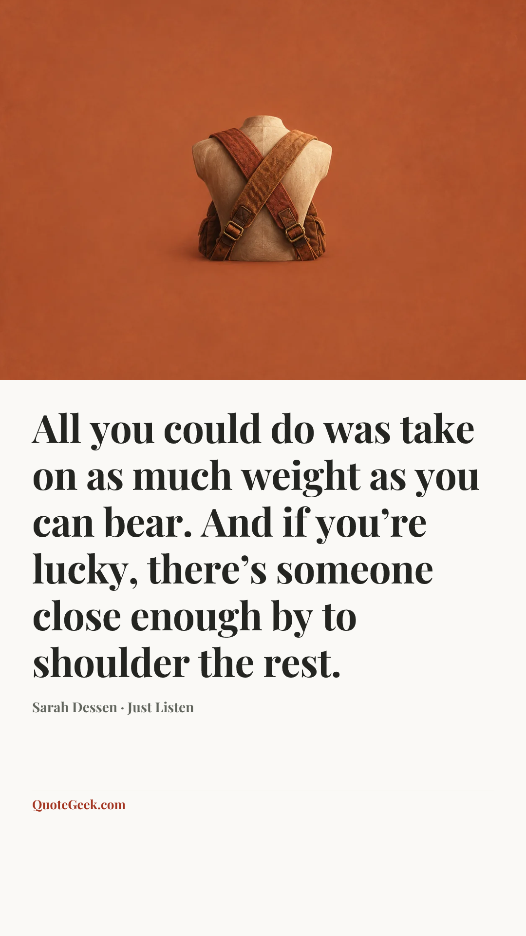 “All you could do was take on as much weight as you can bear. And if you’re lucky, there’s someone close enough by to shoulder the rest.” — Sarah Dessen · Just Listen. Illustrated QuoteGeek card.