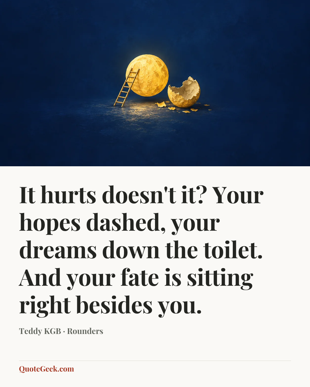 “It hurts doesn't it? Your hopes dashed, your dreams down the toilet. And your fate is sitting right besides you.” — Teddy KGB · Rounders. Illustrated QuoteGeek card.