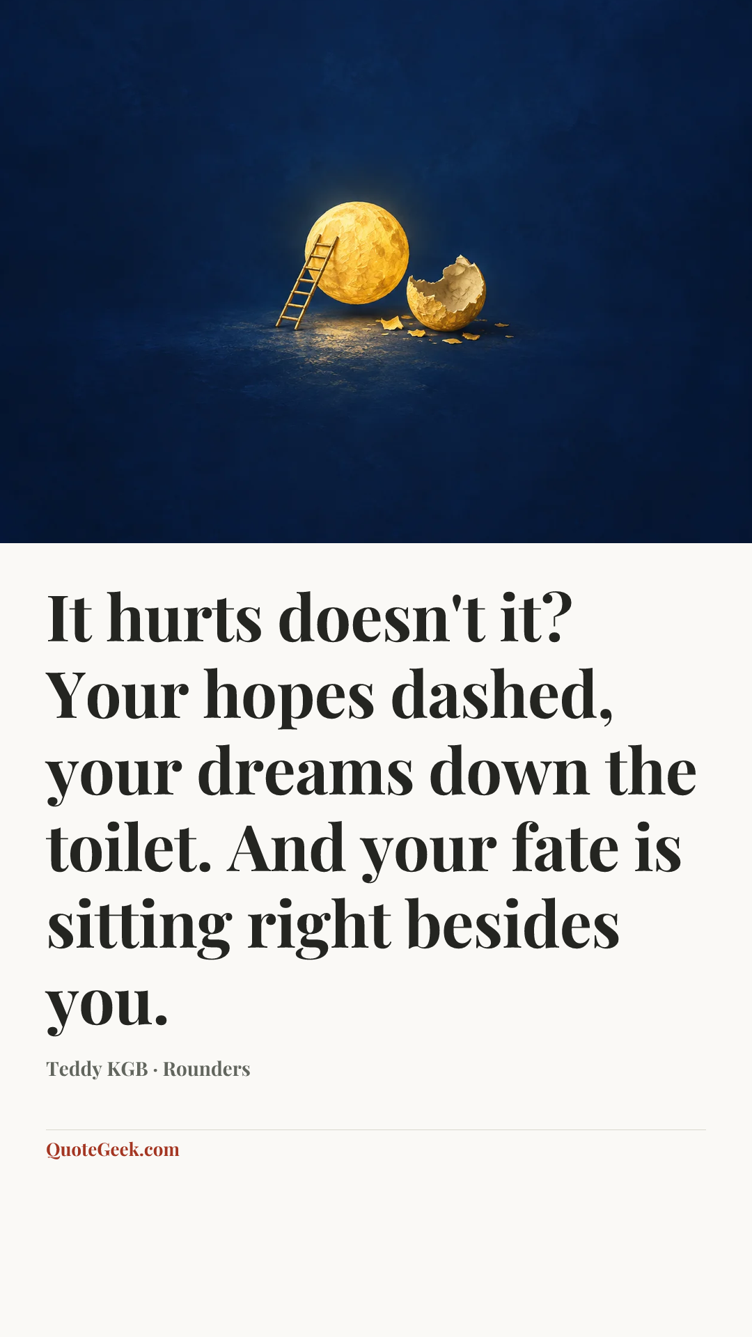 “It hurts doesn't it? Your hopes dashed, your dreams down the toilet. And your fate is sitting right besides you.” — Teddy KGB · Rounders. Illustrated QuoteGeek card.