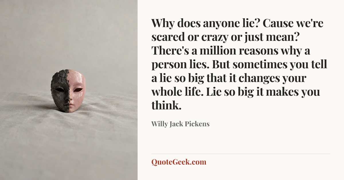 “Why does anyone lie? Cause we're scared or crazy or just mean? There's a million reasons why a person lies. But sometimes you tell a lie so big that it changes your whole life. Lie so big it makes you think.” — Willy Jack Pickens. Illustrated QuoteGeek card.