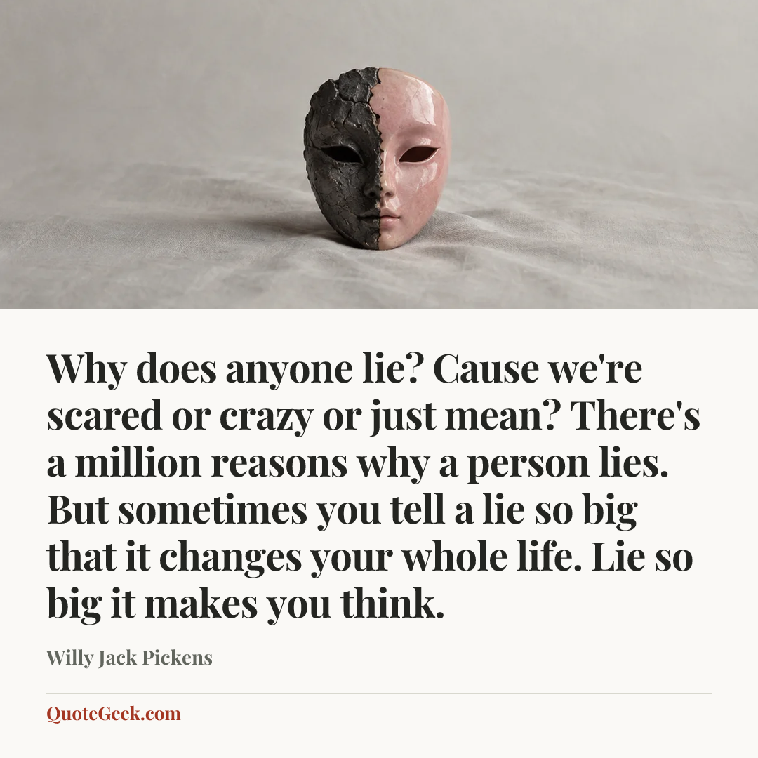 “Why does anyone lie? Cause we're scared or crazy or just mean? There's a million reasons why a person lies. But sometimes you tell a lie so big that it changes your whole life. Lie so big it makes you think.” — Willy Jack Pickens. Illustrated QuoteGeek card.