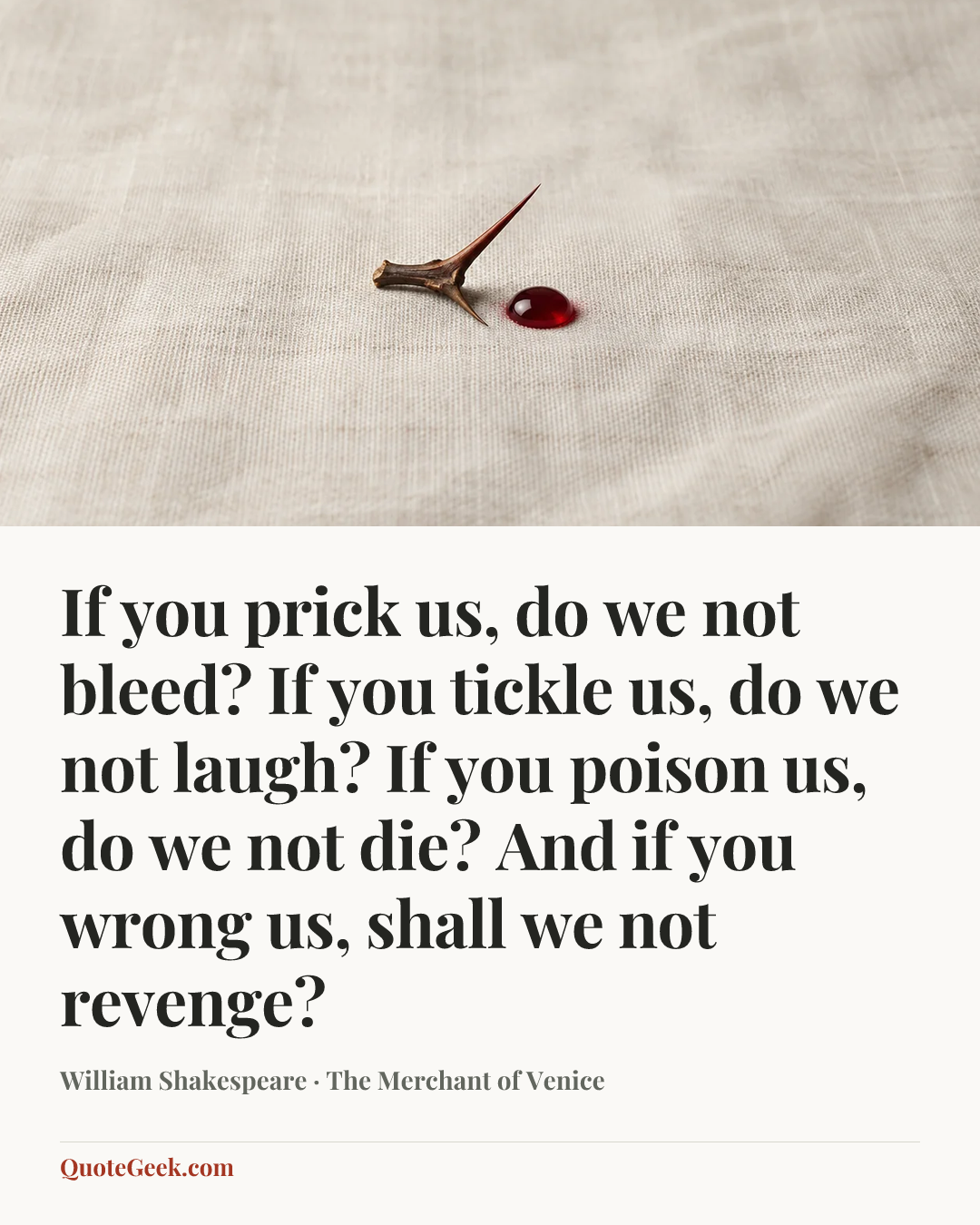 “If you prick us, do we not bleed? If you tickle us, do we not laugh? If you poison us, do we not die? And if you wrong us, shall we not revenge?” — William Shakespeare · The Merchant of Venice. Illustrated QuoteGeek card.