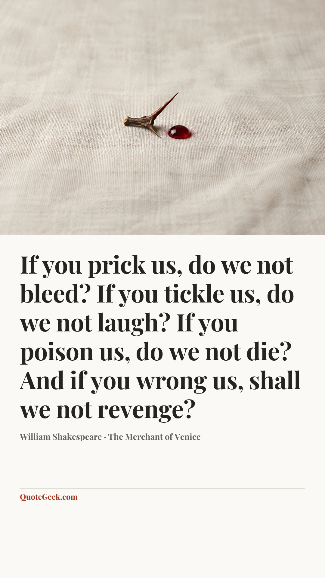 “If you prick us, do we not bleed? If you tickle us, do we not laugh? If you poison us, do we not die? And if you wrong us, shall we not revenge?” — William Shakespeare · The Merchant of Venice. Illustrated QuoteGeek card.