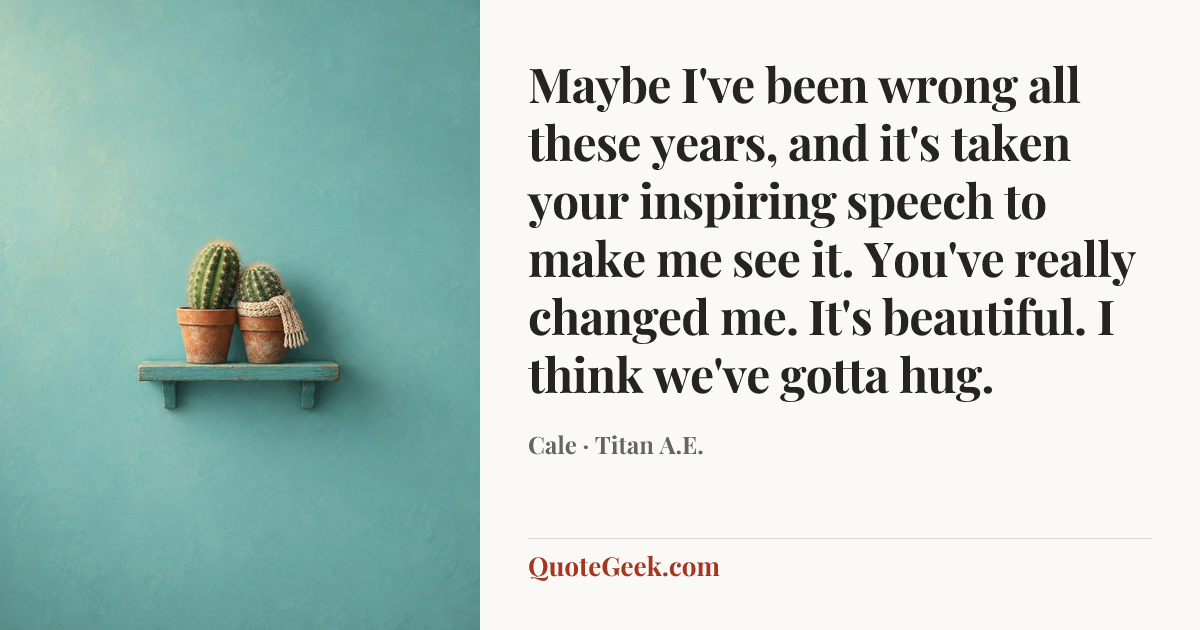 “Maybe I've been wrong all these years, and it's taken your inspiring speech to make me see it. You've really changed me. It's beautiful. I think we've gotta hug.” — Cale · Titan A.E.. Illustrated QuoteGeek card.